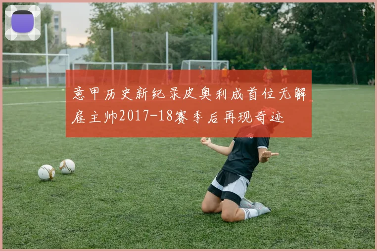 意甲历史新纪录皮奥利成首位无解雇主帅2017-18赛季后再现奇迹