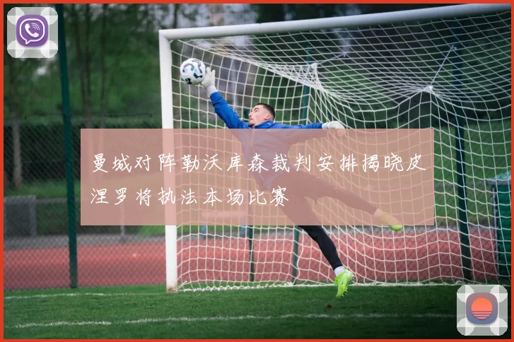 曼城对阵勒沃库森裁判安排揭晓皮涅罗将执法本场比赛