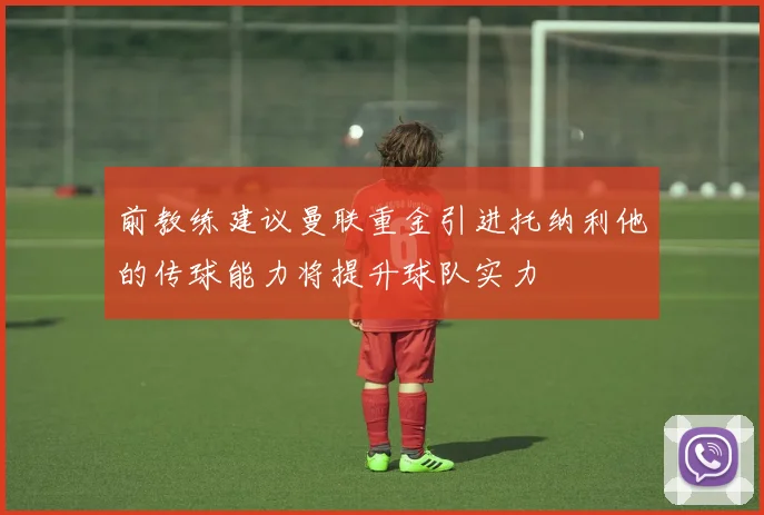 前教练建议曼联重金引进托纳利他的传球能力将提升球队实力