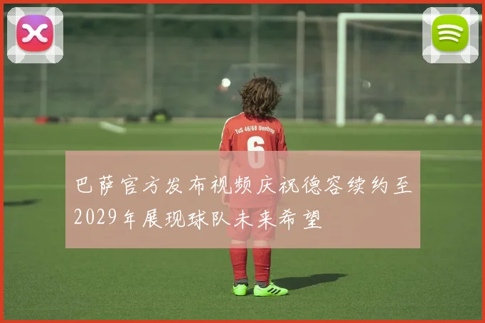 巴萨官方发布视频庆祝德容续约至2029年展现球队未来希望