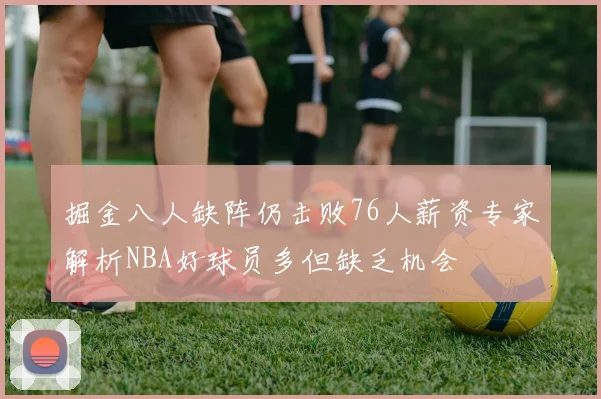 掘金八人缺阵仍击败76人薪资专家解析NBA好球员多但缺乏机会