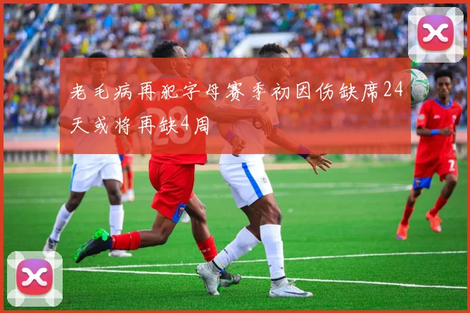 老毛病再犯字母赛季初因伤缺席24天或将再缺4周