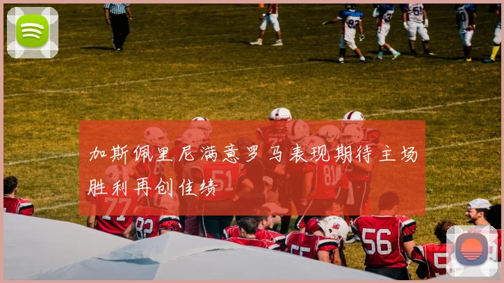 加斯佩里尼满意罗马表现期待主场胜利再创佳绩