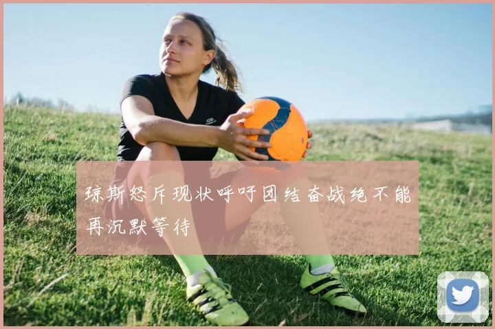 琼斯怒斥现状呼吁团结奋战绝不能再沉默等待