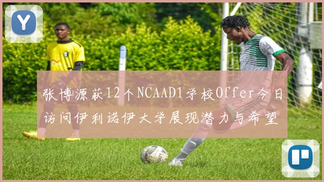 张博源获12个NCAAD1学校Offer今日访问伊利诺伊大学展现潜力与希望