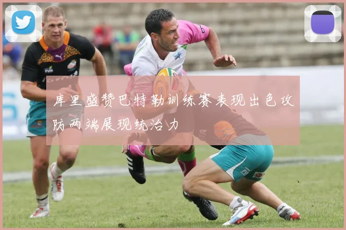 库里盛赞巴特勒训练赛表现出色攻防两端展现统治力