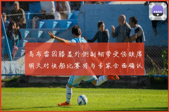 乌布雷因膝盖外侧副韧带受伤缺席明天对快船比赛将与专家会面确认伤情