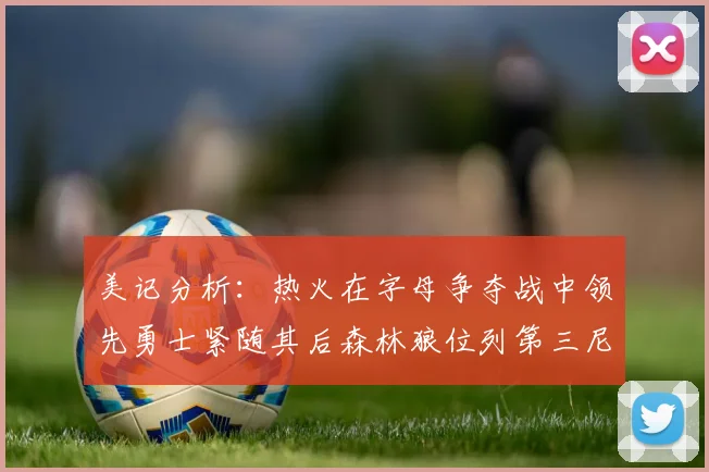 美记分析：热火在字母争夺战中领先勇士紧随其后森林狼位列第三尼克斯处于最后位置