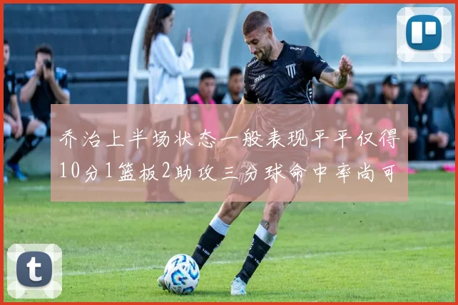 乔治上半场状态一般表现平平仅得10分1篮板2助攻三分球命中率尚可