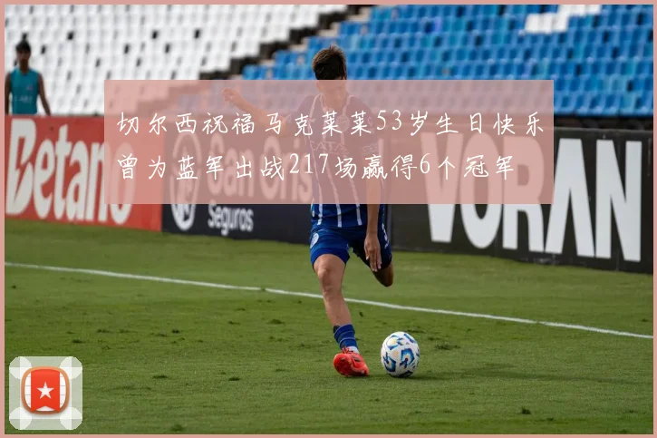 切尔西祝福马克莱莱53岁生日快乐曾为蓝军出战217场赢得6个冠军