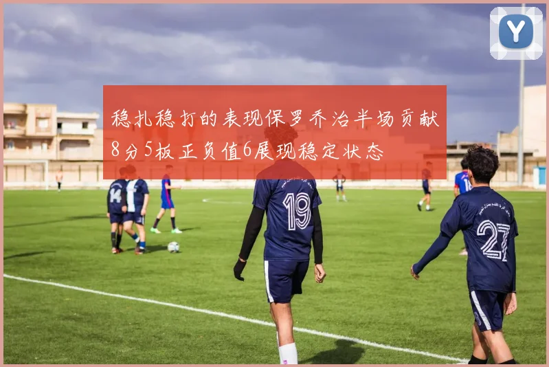 稳扎稳打的表现保罗乔治半场贡献8分5板正负值6展现稳定状态