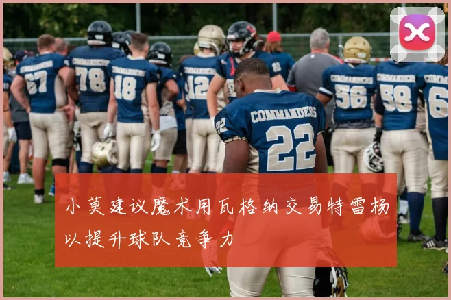 小莫建议魔术用瓦格纳交易特雷杨以提升球队竞争力
