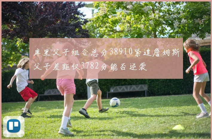 库里父子组合总分38910紧追詹姆斯父子差距仅3782分能否逆袭
