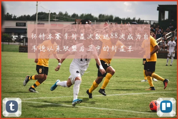 怀特本赛季封盖次数达88次成为自韦德以来联盟后卫中的封盖王