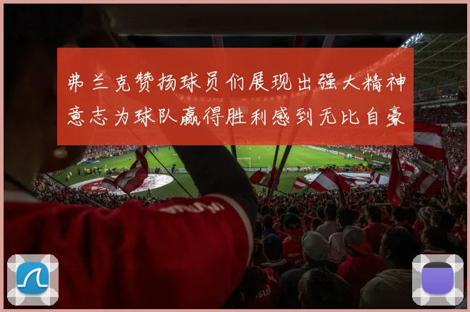 弗兰克赞扬球员们展现出强大精神意志为球队赢得胜利感到无比自豪