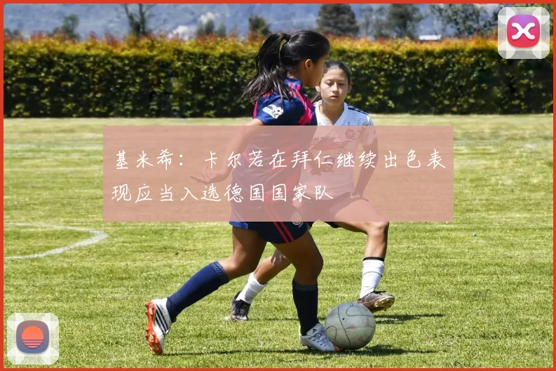 基米希：卡尔若在拜仁继续出色表现应当入选德国国家队