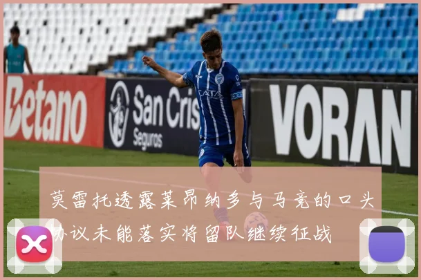 莫雷托透露莱昂纳多与马竞的口头协议未能落实将留队继续征战