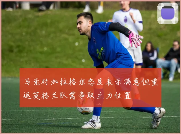 马竞对加拉格尔态度表示满意但重返英格兰队需争取主力位置
