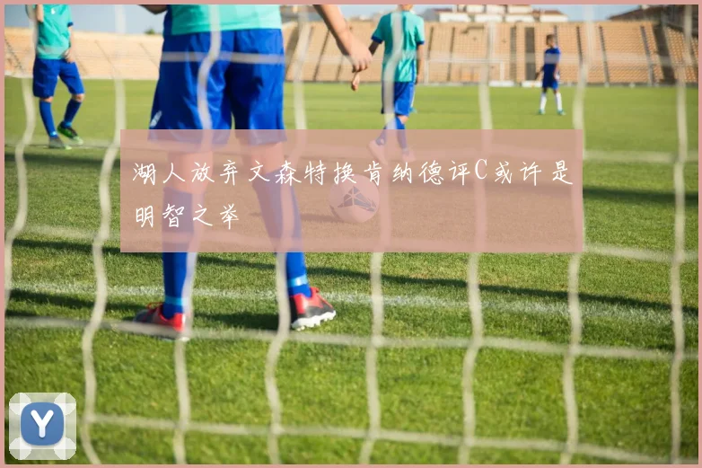 湖人放弃文森特换肯纳德评C或许是明智之举