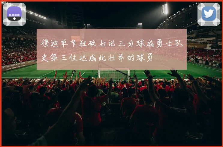 穆迪单节狂砍七记三分球成勇士队史第三位达成此壮举的球员