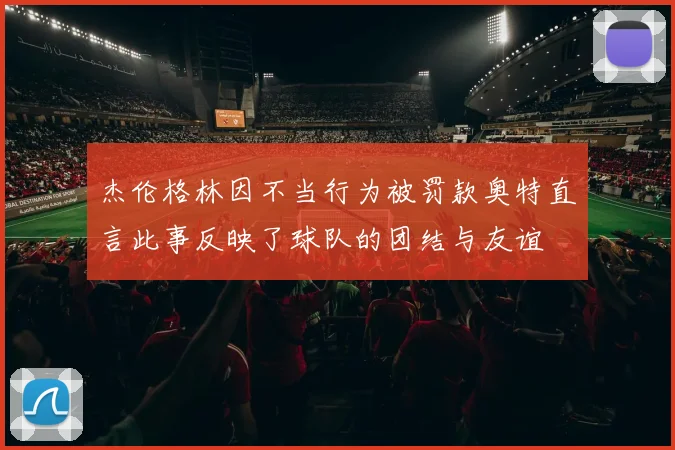 杰伦格林因不当行为被罚款奥特直言此事反映了球队的团结与友谊