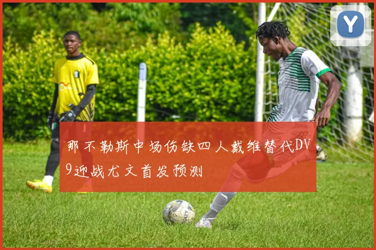 那不勒斯中场伤缺四人戴维替代DV9迎战尤文首发预测