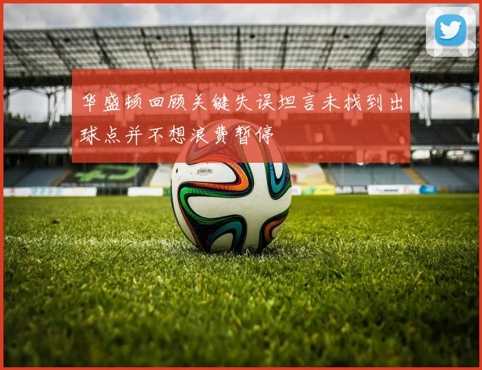 华盛顿回顾关键失误坦言未找到出球点并不想浪费暂停