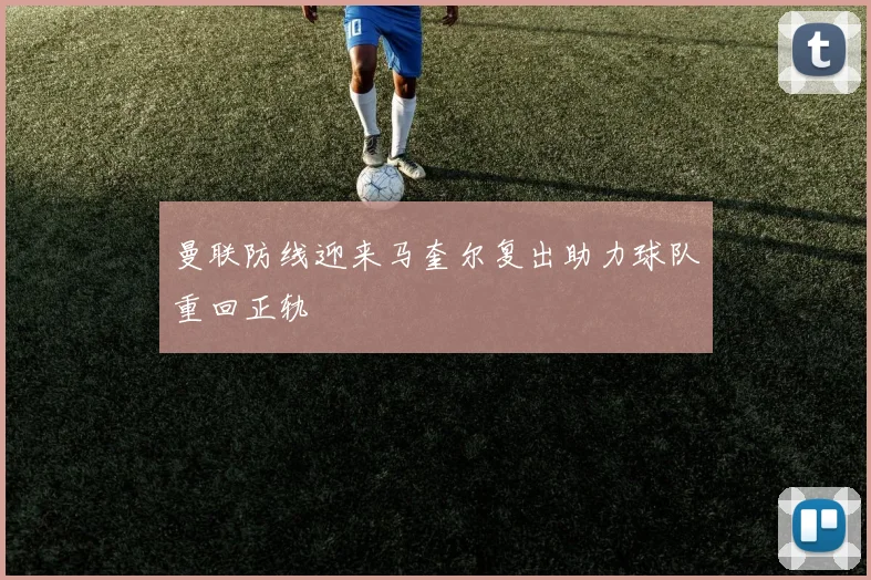 曼联防线迎来马奎尔复出助力球队重回正轨