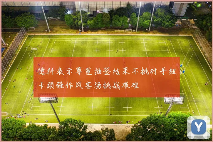 德科表示尊重抽签结果不挑对手纽卡顽强作风客场挑战艰难