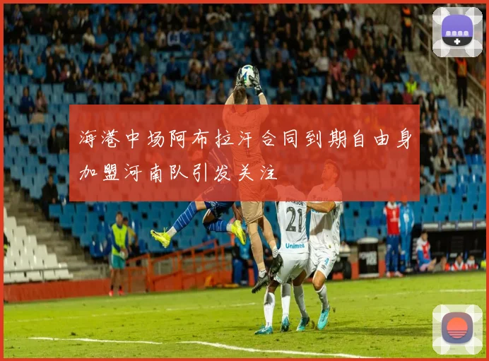 海港中场阿布拉汗合同到期自由身加盟河南队引发关注