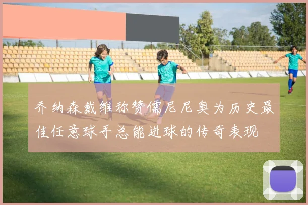 乔纳森戴维称赞儒尼尼奥为历史最佳任意球手总能进球的传奇表现