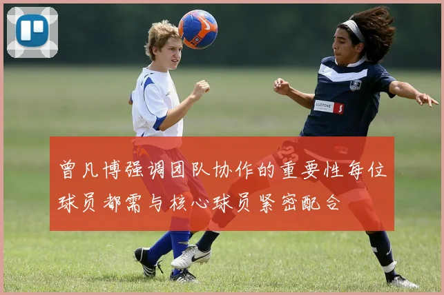 曾凡博强调团队协作的重要性每位球员都需与核心球员紧密配合