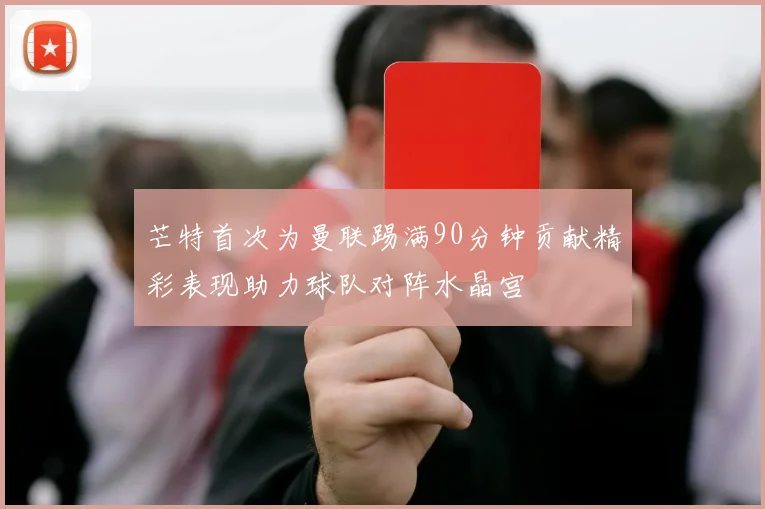 芒特首次为曼联踢满90分钟贡献精彩表现助力球队对阵水晶宫