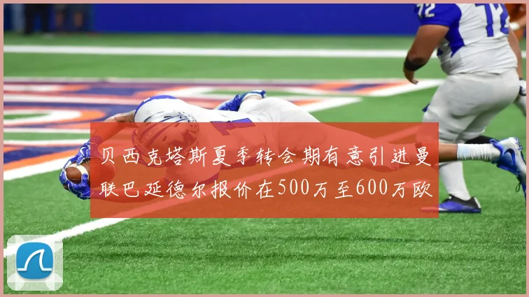 贝西克塔斯夏季转会期有意引进曼联巴延德尔报价在500万至600万欧元之间