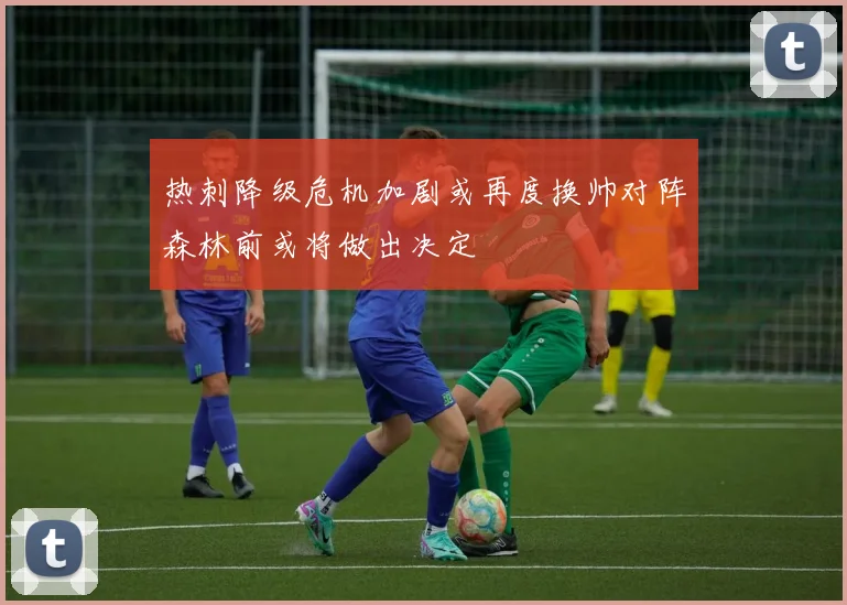 热刺降级危机加剧或再度换帅对阵森林前或将做出决定