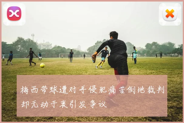梅西带球遭对手侵犯痛苦倒地裁判却无动于衷引发争议