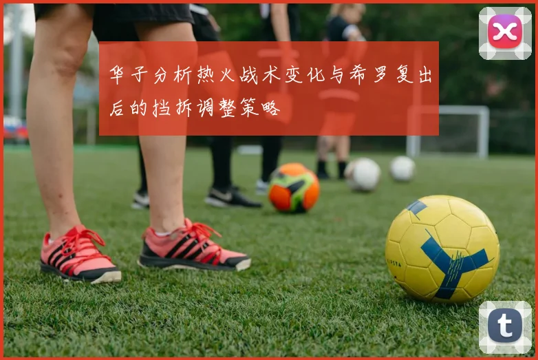 华子分析热火战术变化与希罗复出后的挡拆调整策略