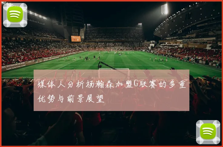 媒体人分析杨瀚森加盟G联赛的多重优势与前景展望
