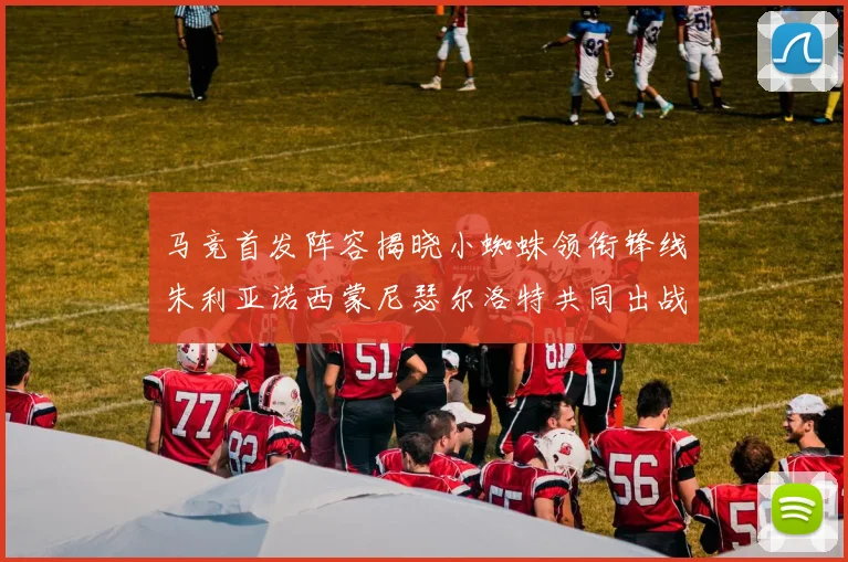 马竞首发阵容揭晓小蜘蛛领衔锋线朱利亚诺西蒙尼瑟尔洛特共同出战