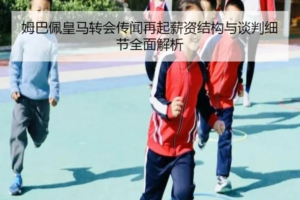 姆巴佩皇马转会传闻再起薪资结构与谈判细节全面解析 - jinnianhui